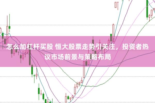 怎么加杠杆买股 恒大股票走势引关注，投资者热议市场前景与策略布局