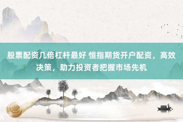 股票配资几倍杠杆最好 恒指期货开户配资，高效决策，助力投资者把握市场先机