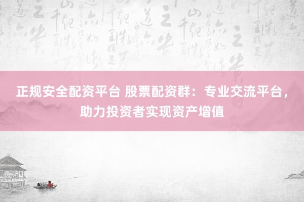 正规安全配资平台 股票配资群：专业交流平台，助力投资者实现资产增值