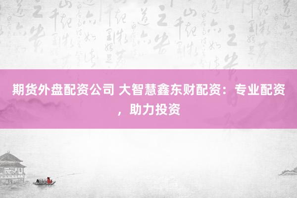 期货外盘配资公司 大智慧鑫东财配资：专业配资，助力投资