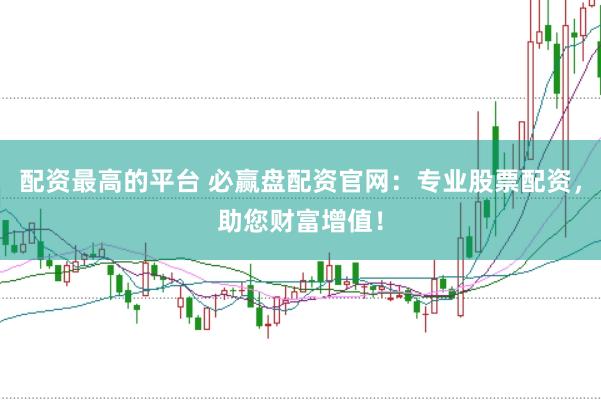 配资最高的平台 必赢盘配资官网：专业股票配资，助您财富增值！