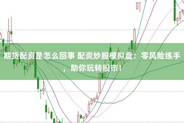 期货配资是怎么回事 配资炒股模拟盘：零风险练手，助你玩转股市！