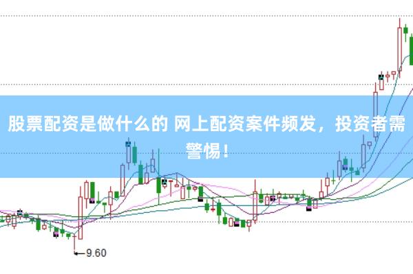 股票配资是做什么的 网上配资案件频发，投资者需警惕！