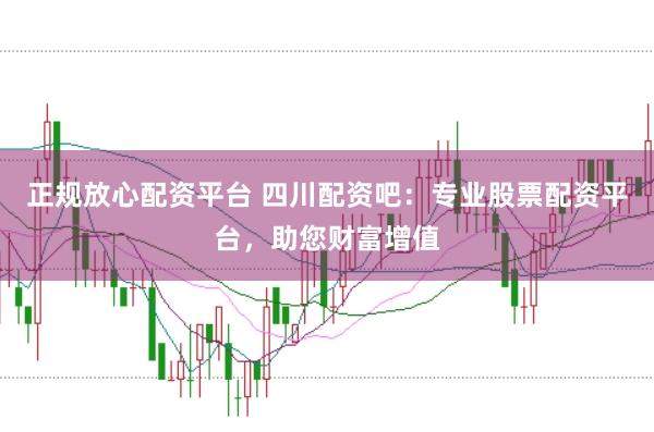 正规放心配资平台 四川配资吧：专业股票配资平台，助您财富增值