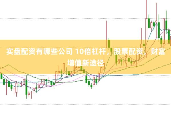 实盘配资有哪些公司 10倍杠杆，股票配资，财富增值新途径