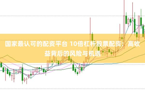 国家最认可的配资平台 10倍杠杆股票配资：高收益背后的风险与机遇