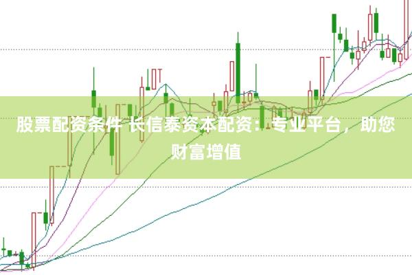 股票配资条件 长信泰资本配资：专业平台，助您财富增值