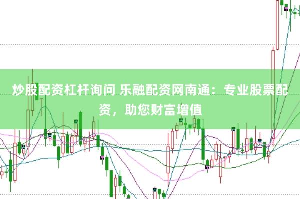 炒股配资杠杆询问 乐融配资网南通：专业股票配资，助您财富增值