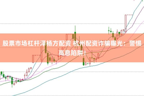 股票市场杠杆泽杨方配资 杭州配资诈骗曝光：警惕高息陷阱！