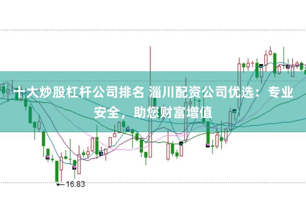 十大炒股杠杆公司排名 淄川配资公司优选：专业安全，助您财富增值