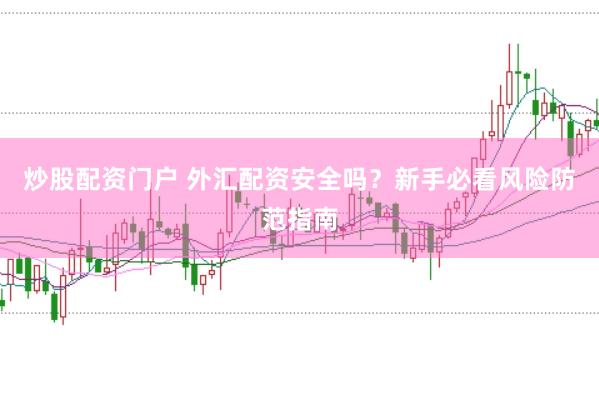 炒股配资门户 外汇配资安全吗？新手必看风险防范指南