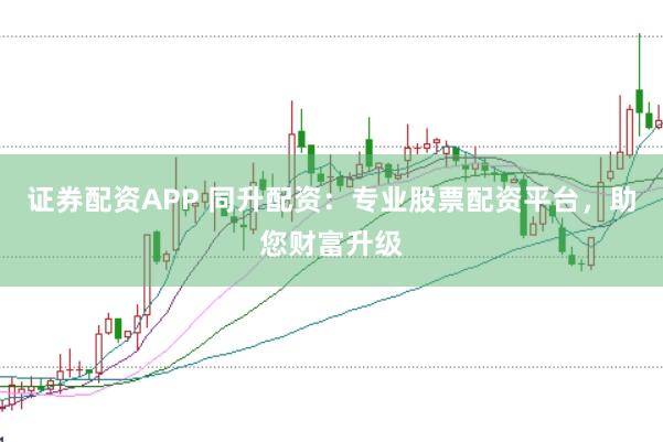 证券配资APP 同升配资：专业股票配资平台，助您财富升级