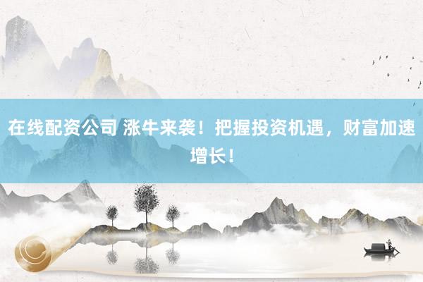 在线配资公司 涨牛来袭！把握投资机遇，财富加速增长！