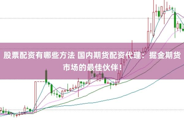 股票配资有哪些方法 国内期货配资代理：掘金期货市场的最佳伙伴！