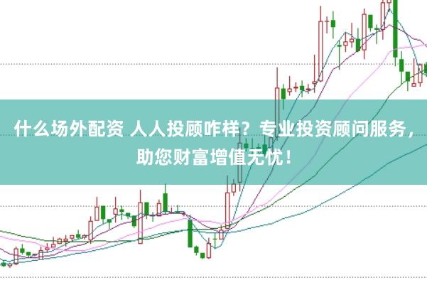什么场外配资 人人投顾咋样？专业投资顾问服务，助您财富增值无忧！
