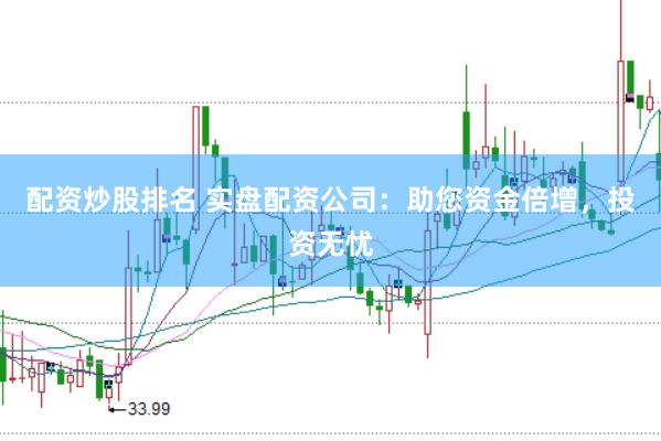 配资炒股排名 实盘配资公司：助您资金倍增，投资无忧