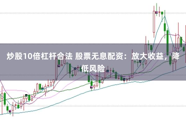 炒股10倍杠杆合法 股票无息配资：放大收益，降低风险