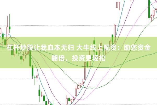 杠杆炒股让我血本无归 大牛线上配资：助您资金翻倍，投资更轻松