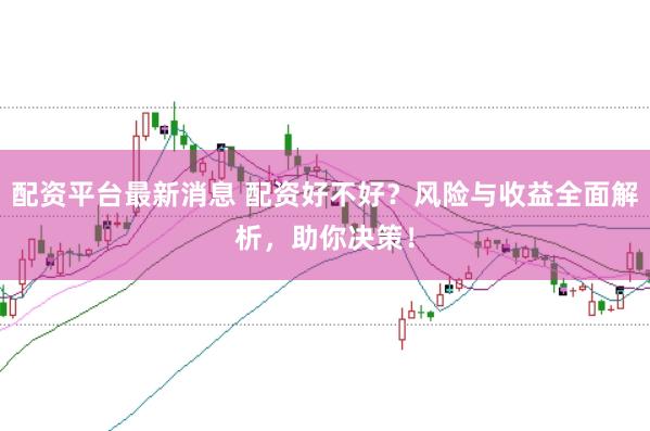 配资平台最新消息 配资好不好？风险与收益全面解析，助你决策！