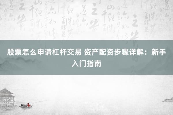 股票怎么申请杠杆交易 资产配资步骤详解：新手入门指南
