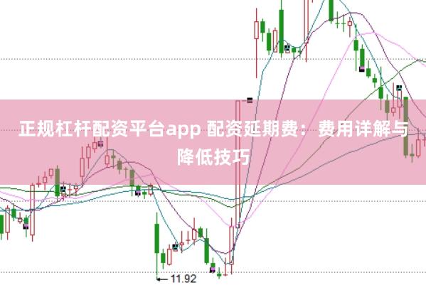 正规杠杆配资平台app 配资延期费：费用详解与降低技巧