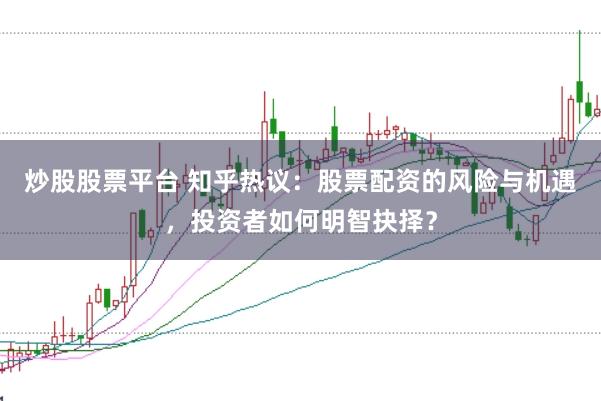 炒股股票平台 知乎热议：股票配资的风险与机遇，投资者如何明智抉择？