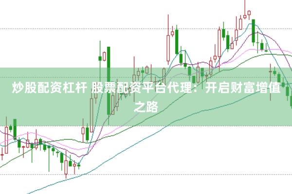 炒股配资杠杆 股票配资平台代理：开启财富增值之路