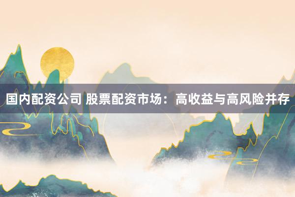 国内配资公司 股票配资市场：高收益与高风险并存