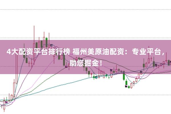 4大配资平台排行榜 福州美原油配资：专业平台，助您掘金！