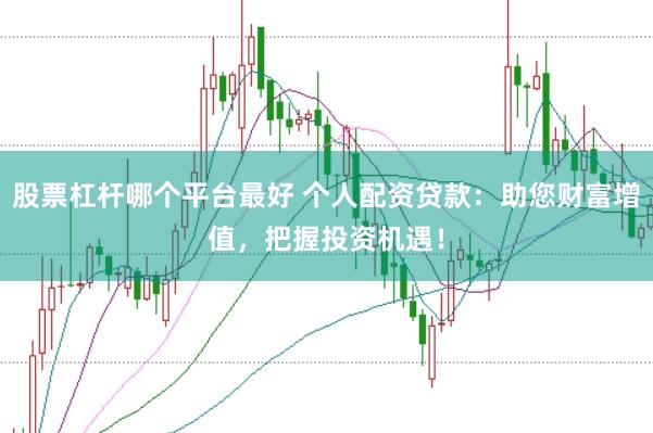 股票杠杆哪个平台最好 个人配资贷款：助您财富增值，把握投资机遇！
