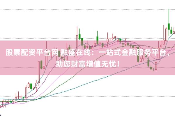 股票配资平台网 融盛在线：一站式金融服务平台，助您财富增值无忧！