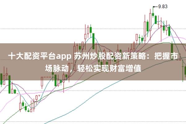 十大配资平台app 苏州炒股配资新策略：把握市场脉动，轻松实现财富增值