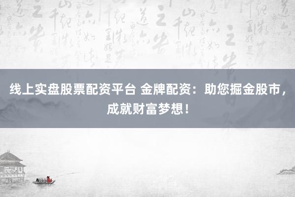 线上实盘股票配资平台 金牌配资：助您掘金股市，成就财富梦想！
