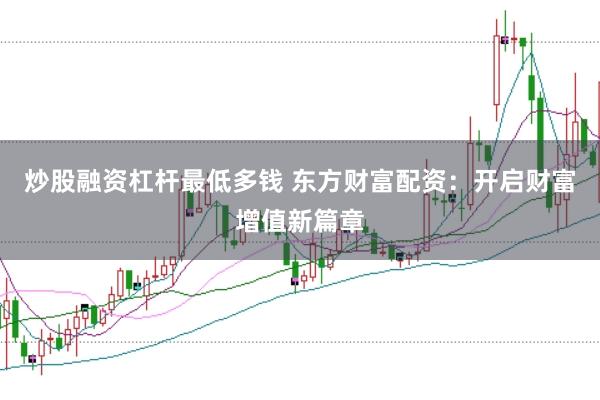 炒股融资杠杆最低多钱 东方财富配资：开启财富增值新篇章