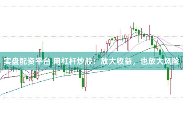 实盘配资平台 用杠杆炒股：放大收益，也放大风险