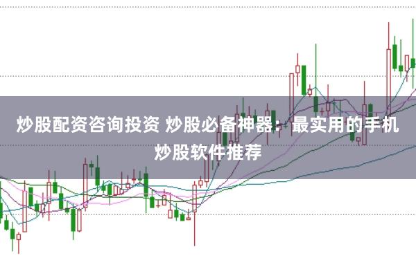 炒股配资咨询投资 炒股必备神器：最实用的手机炒股软件推荐