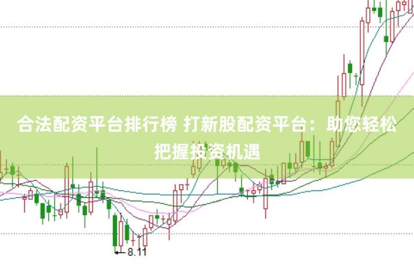 合法配资平台排行榜 打新股配资平台：助您轻松把握投资机遇
