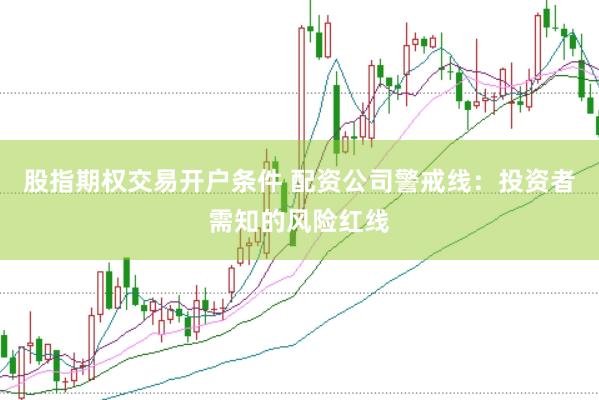 股指期权交易开户条件 配资公司警戒线：投资者需知的风险红线