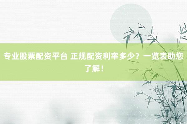 专业股票配资平台 正规配资利率多少？一览表助您了解！