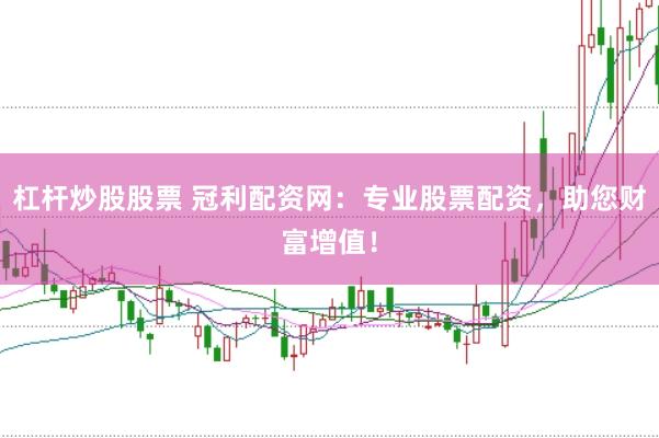 杠杆炒股股票 冠利配资网：专业股票配资，助您财富增值！