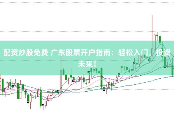 配资炒股免费 广东股票开户指南：轻松入门，投资未来！