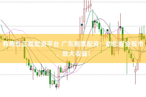 有哪些正规配资平台 广东股票配资：助您掘金股市，放大收益！