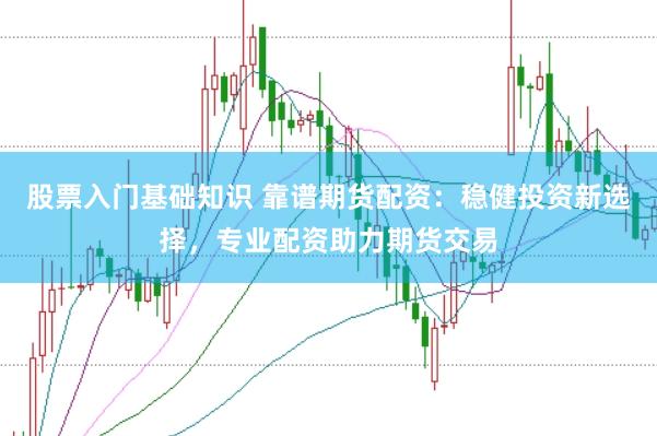 股票入门基础知识 靠谱期货配资：稳健投资新选择，专业配资助力期货交易
