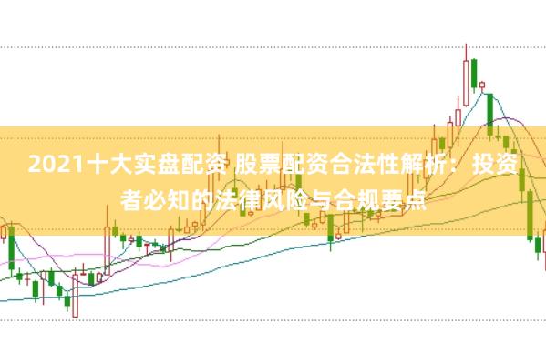 2021十大实盘配资 股票配资合法性解析：投资者必知的法律风险与合规要点