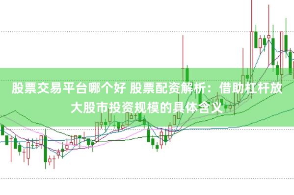 股票交易平台哪个好 股票配资解析：借助杠杆放大股市投资规模的具体含义