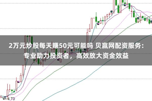 2万元炒股每天赚50元可能吗 贝赢网配资服务：专业助力投资者，高效放大资金效益