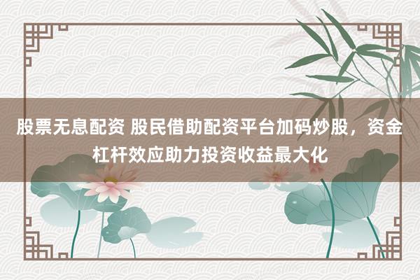 股票无息配资 股民借助配资平台加码炒股，资金杠杆效应助力投资收益最大化