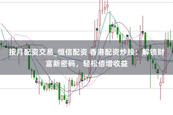 按月配资交易_恒信配资 香港配资炒股：解锁财富新密码，轻松倍增收益