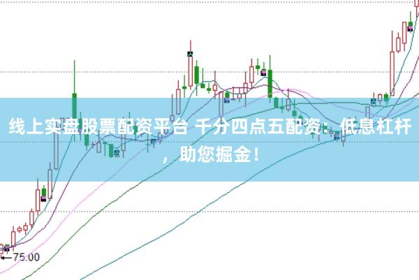 线上实盘股票配资平台 千分四点五配资：低息杠杆，助您掘金！