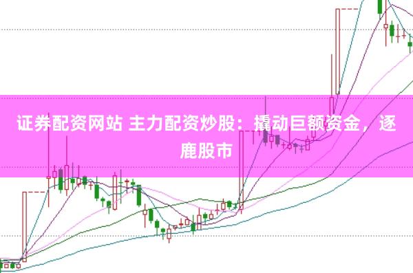 证券配资网站 主力配资炒股:撬动巨额资金,逐鹿股市
